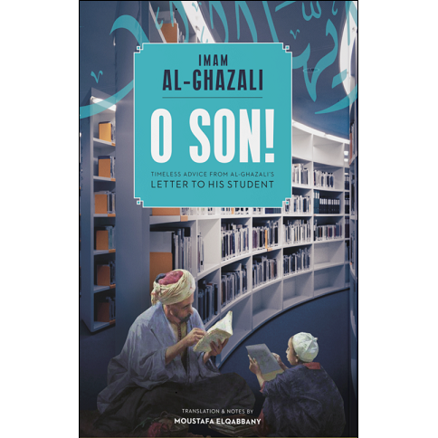 O Son! Timeless Advice From Al-Ghazali's Letter to his Student